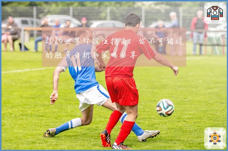 2026世界杯投注指南：你不可错过的胜负分析和策略分享