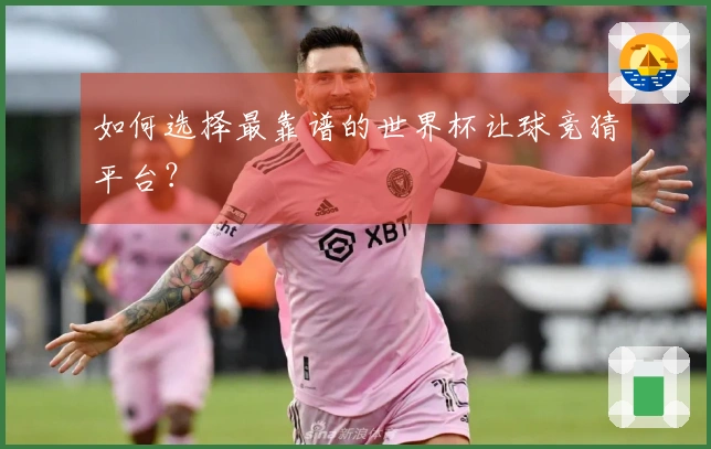 如何选择最靠谱的世界杯让球竞猜平台？
