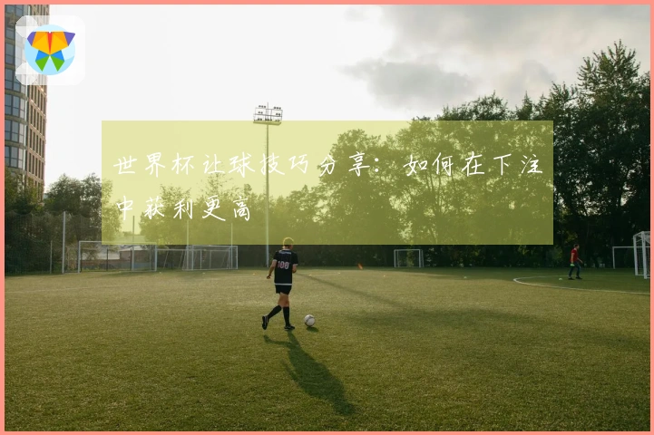 世界杯让球技巧分享：如何在下注中获利更高
