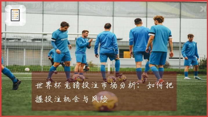 世界杯竞猜投注市场分析：如何把握投注机会与风险