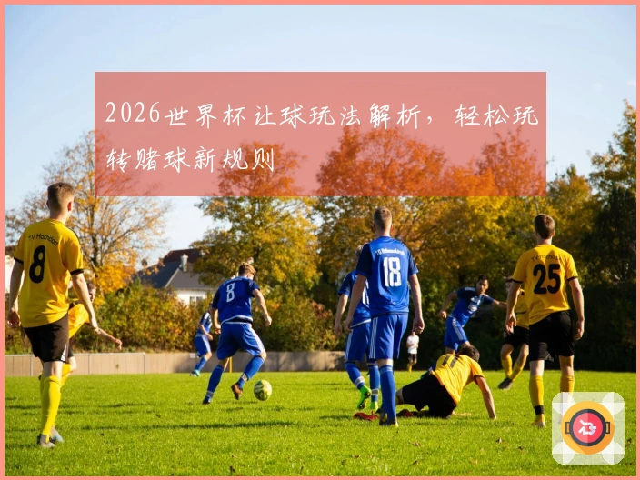 2026世界杯让球玩法解析，轻松玩转赌球新规则
