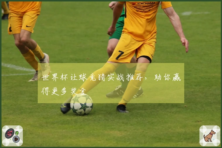 世界杯让球竞猜实战推荐，助你赢得更多奖金