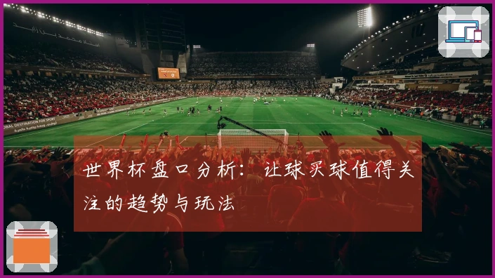 世界杯盘口分析：让球买球值得关注的趋势与玩法