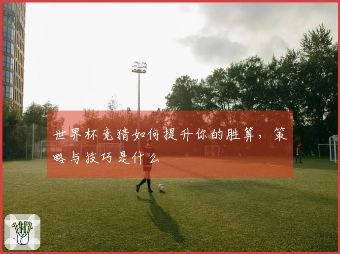 世界杯竞猜如何提升你的胜算，策略与技巧是什么