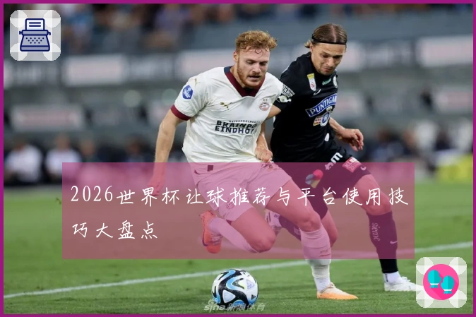 2026世界杯让球推荐与平台使用技巧大盘点