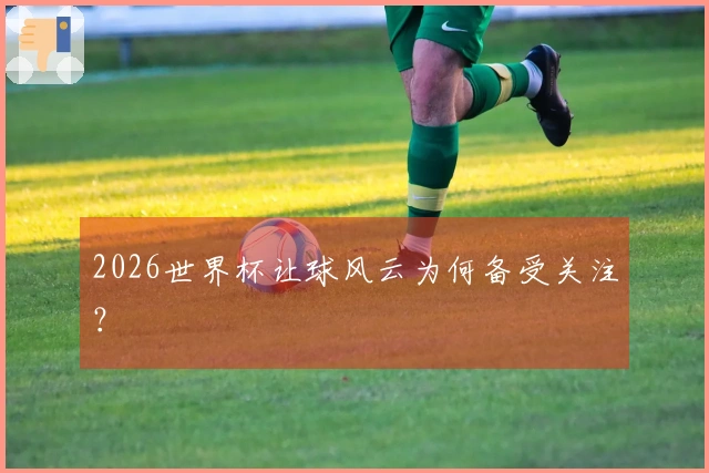 2026世界杯让球风云为何备受关注？