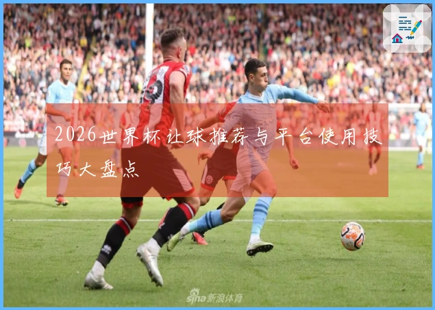 2026世界杯让球推荐与平台使用技巧大盘点