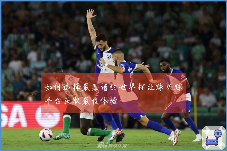 如何选择最靠谱的世界杯让球买球平台获取最佳体验