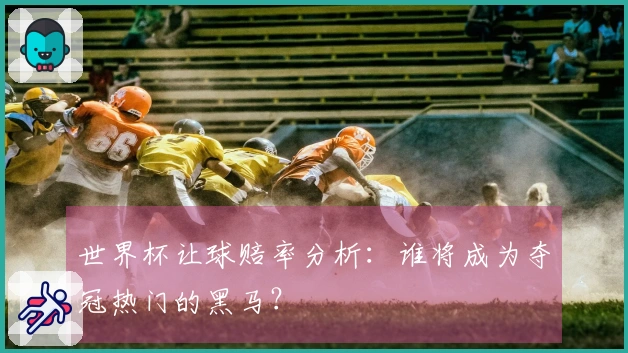 世界杯让球赔率分析：谁将成为夺冠热门的黑马？