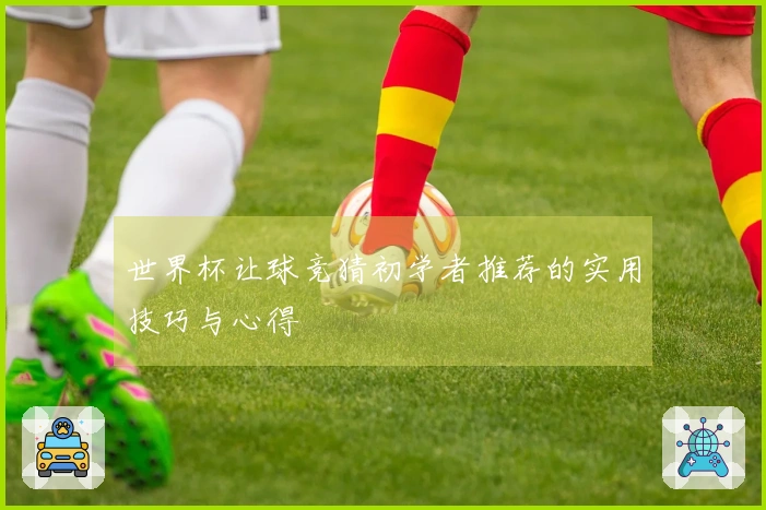 世界杯让球竞猜初学者推荐的实用技巧与心得
