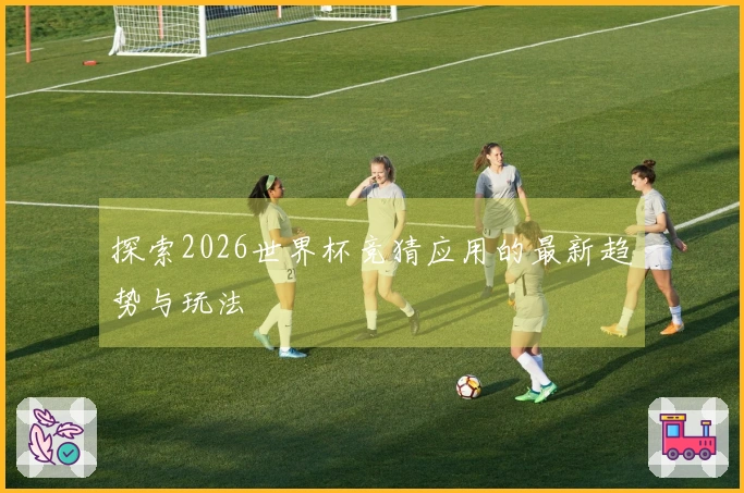 探索2026世界杯竞猜应用的最新趋势与玩法