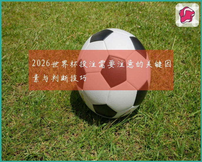 2026世界杯投注需要注意的关键因素与判断技巧