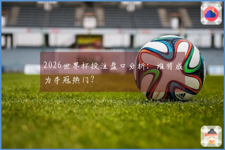 2026世界杯投注盘口分析：谁将成为夺冠热门？