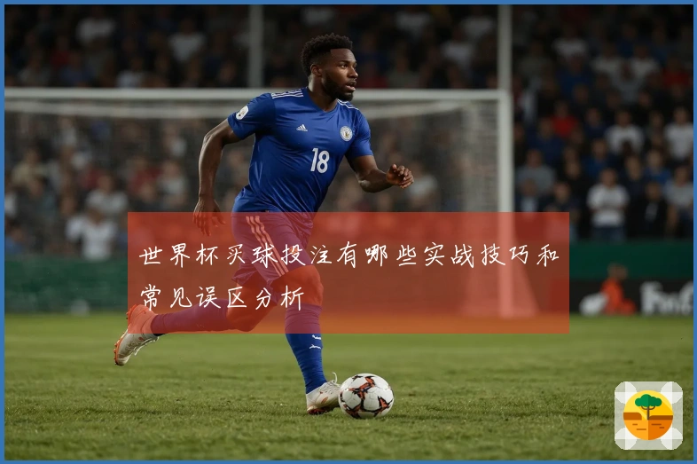 世界杯买球投注有哪些实战技巧和常见误区分析