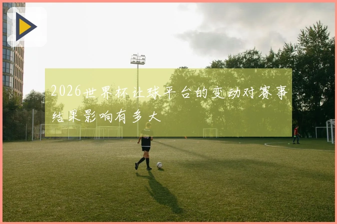 2026世界杯让球平台的变动对赛事结果影响有多大